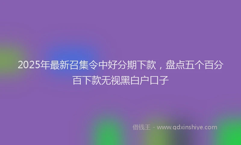 2025年最新召集令中好分期下款，盘点五个百分百下款无视黑白户口子
