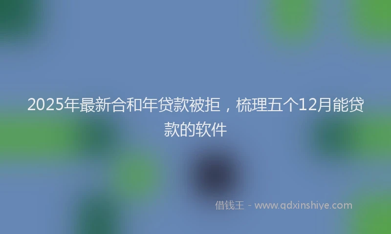 2025年最新合和年贷款被拒，梳理五个12月能贷款的软件