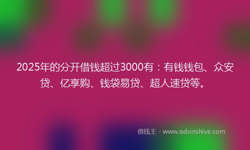 2025年的分开借钱超过3000有：有钱钱包、众安贷、亿享购、钱袋易贷、超人速贷等。