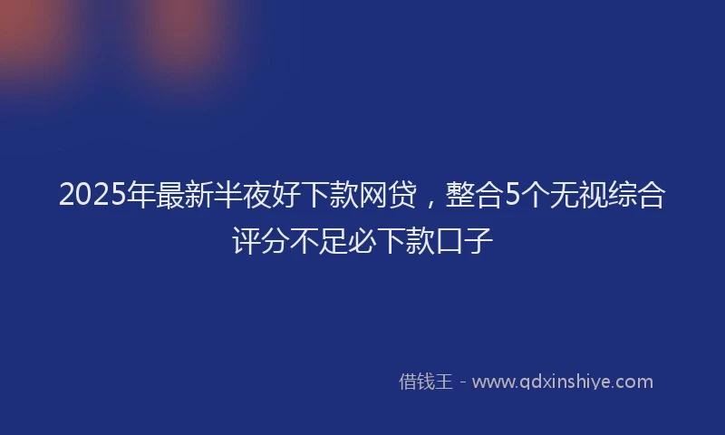 2025年最新半夜好下款网贷，整合5个无视综合评分不足必下款口子