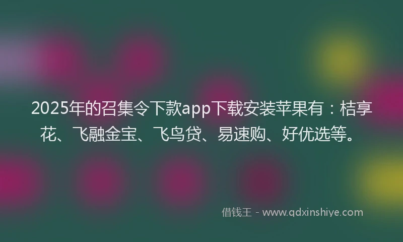 2025年的召集令下款app下载安装苹果有：桔享花、飞融金宝、飞鸟贷、易速购、好优选等。