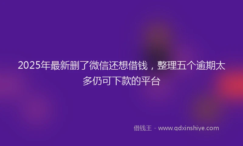 2025年最新删了微信还想借钱，整理五个逾期太多仍可下款的平台