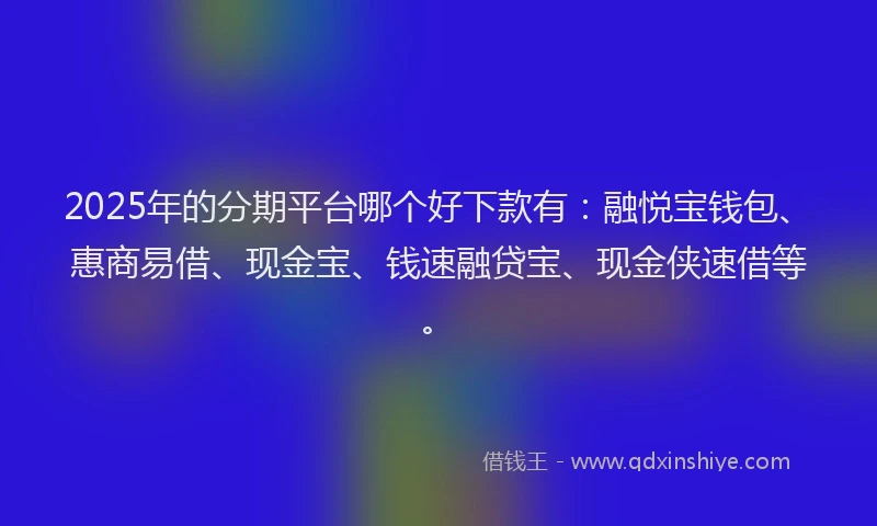 2025年的分期平台哪个好下款有：融悦宝钱包、惠商易借、现金宝、钱速融贷宝、现金侠速借等。