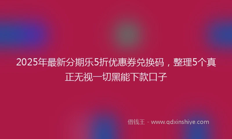 2025年最新分期乐5折优惠券兑换码，整理5个真正无视一切黑能下款口子