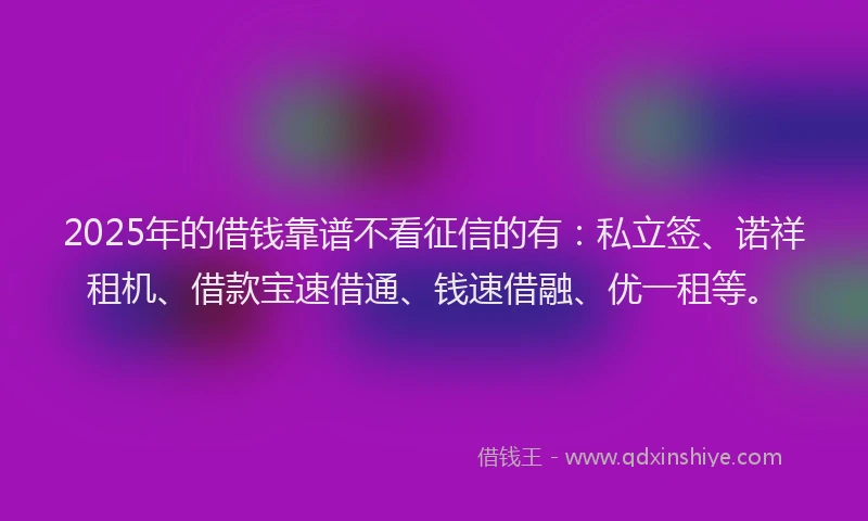 2025年的借钱靠谱不看征信的有：私立签、诺祥租机、借款宝速借通、钱速借融、优一租等。