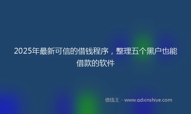 2025年最新可信的借钱程序，整理五个黑户也能借款的软件