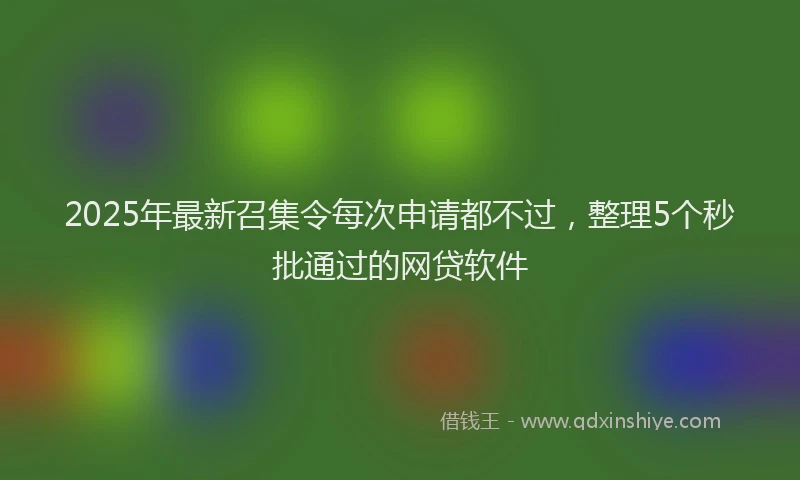 2025年最新召集令每次申请都不过，整理5个秒批通过的网贷软件