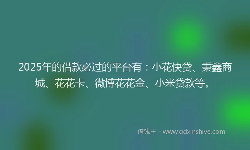 2025年的借款必过的平台有：小花快贷、秉鑫商城、花花卡、微博花花金、小米贷款等。