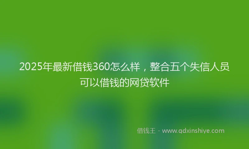 2025年最新借钱360怎么样，整合五个失信人员可以借钱的网贷软件