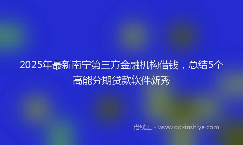 2025年最新南宁第三方金融机构借钱，总结5个高能分期贷款软件新秀