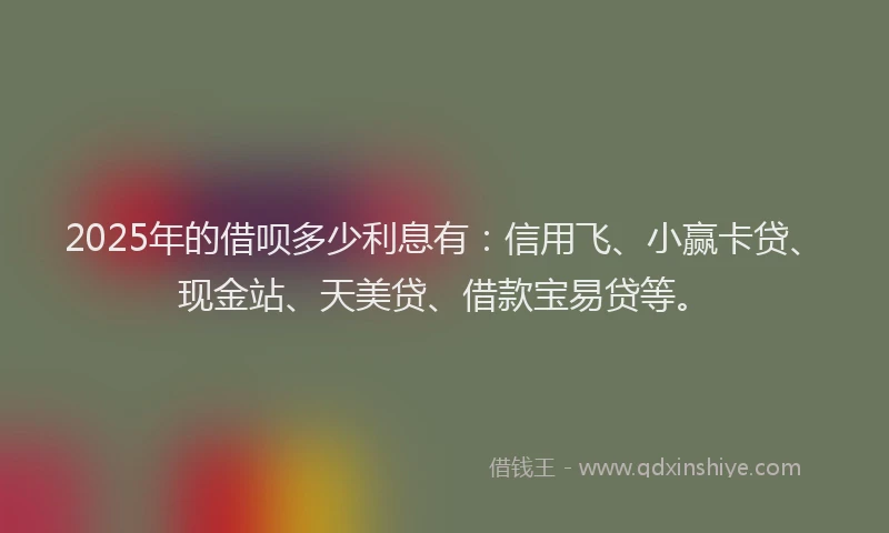 2025年的借呗多少利息有：信用飞、小赢卡贷、现金站、天美贷、借款宝易贷等。
