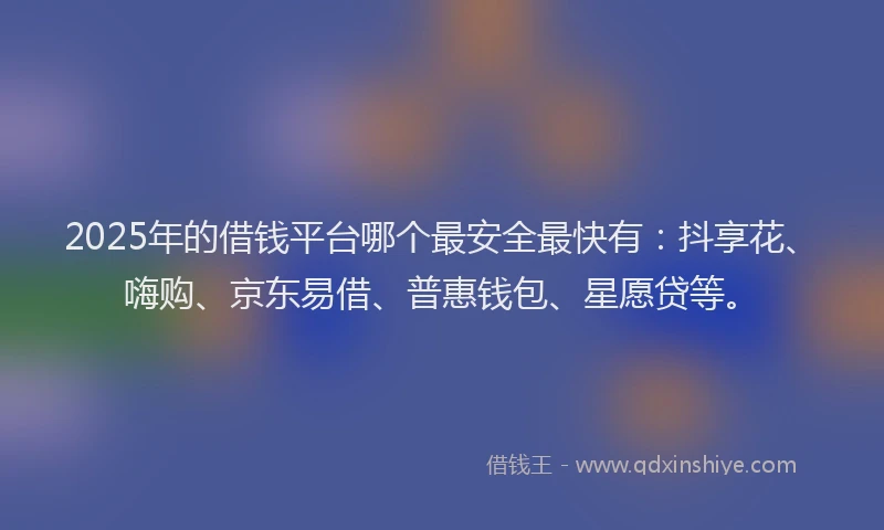2025年的借钱平台哪个最安全最快有：抖享花、嗨购、京东易借、普惠钱包、星愿贷等。