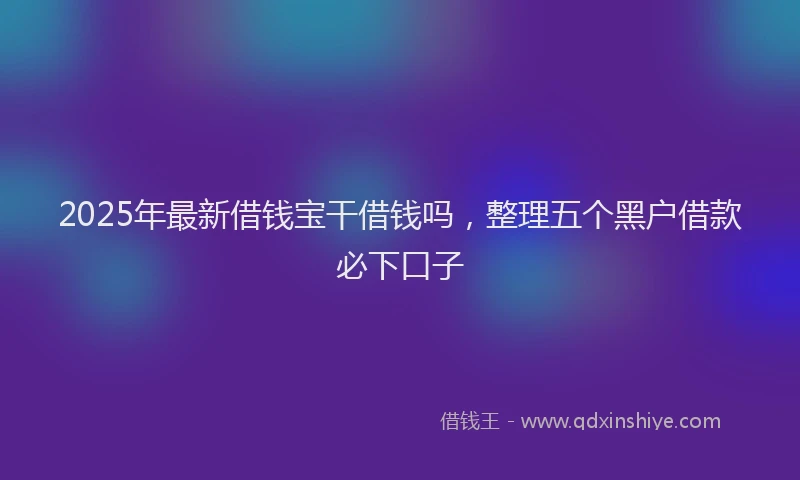 2025年最新借钱宝干借钱吗，整理五个黑户借款必下口子
