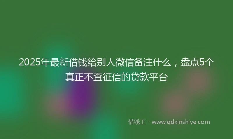 2025年最新借钱给别人微信备注什么，盘点5个真正不查征信的贷款平台
