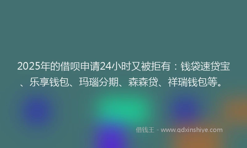 2025年的借呗申请24小时又被拒有：钱袋速贷宝、乐享钱包、玛瑙分期、森森贷、祥瑞钱包等。