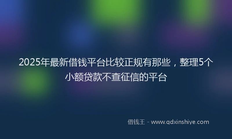 2025年最新借钱平台比较正规有那些，整理5个小额贷款不查征信的平台