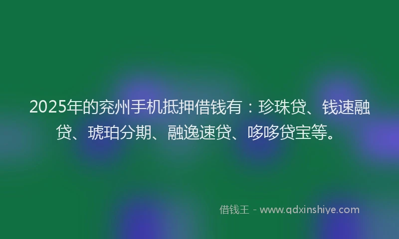 2025年的兖州手机抵押借钱有：珍珠贷、钱速融贷、琥珀分期、融逸速贷、哆哆贷宝等。