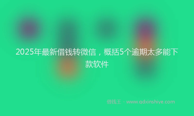 2025年最新借钱转微信，概括5个逾期太多能下款软件