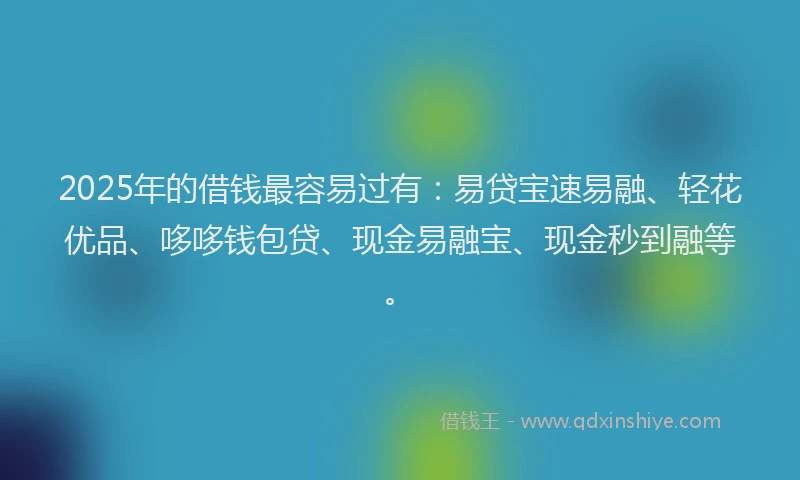2025年的借钱最容易过有：易贷宝速易融、轻花优品、哆哆钱包贷、现金易融宝、现金秒到融等。
