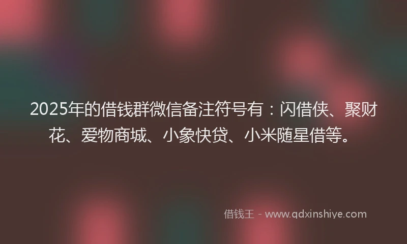 2025年的借钱群微信备注符号有：闪借侠、聚财花、爱物商城、小象快贷、小米随星借等。