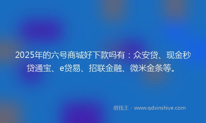 2025年的六号商城好下款吗有：众安贷、现金秒贷通宝、e贷易、招联金融、微米金条等。