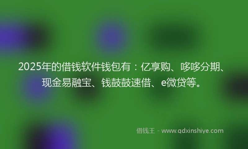 2025年的借钱软件钱包有：亿享购、哆哆分期、现金易融宝、钱鼓鼓速借、e微贷等。