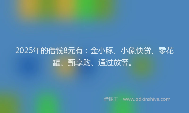 2025年的借钱8元有：金小豚、小象快贷、零花罐、甄享购、通过放等。