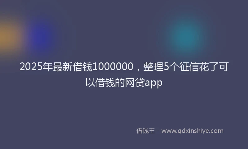 2025年最新借钱1000000，整理5个征信花了可以借钱的网贷app