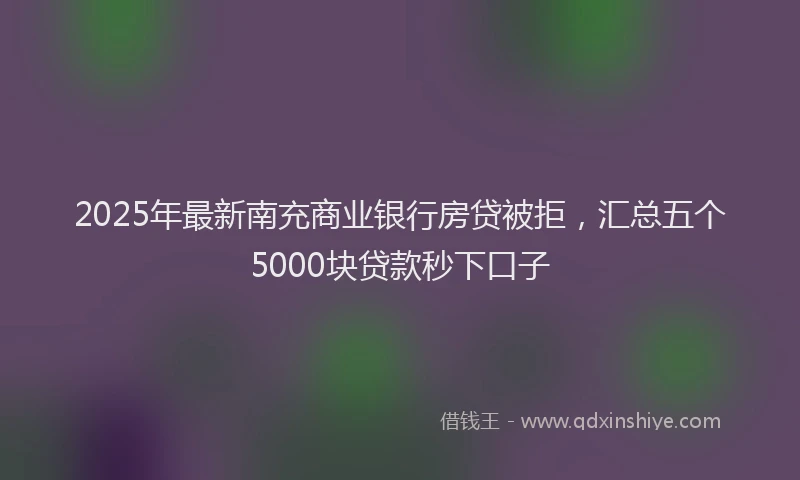 2025年最新南充商业银行房贷被拒，汇总五个5000块贷款秒下口子