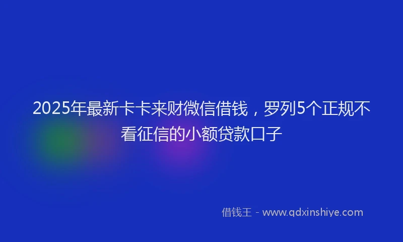 2025年最新卡卡来财微信借钱，罗列5个正规不看征信的小额贷款口子