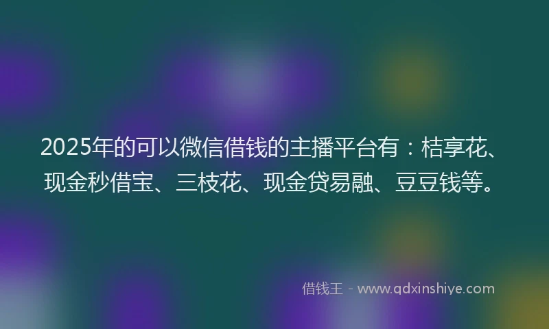 2025年的可以微信借钱的主播平台有：桔享花、现金秒借宝、三枝花、现金贷易融、豆豆钱等。