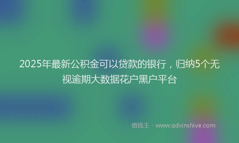 2025年最新公积金可以贷款的银行，归纳5个无视逾期大数据花户黑户平台