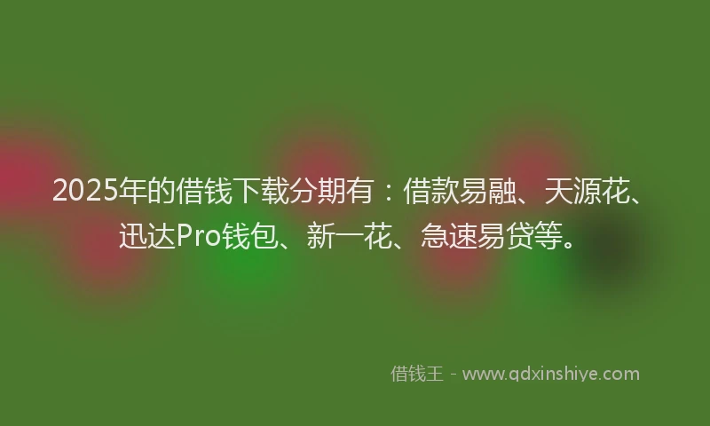 2025年的借钱下载分期有：借款易融、天源花、迅达Pro钱包、新一花、急速易贷等。