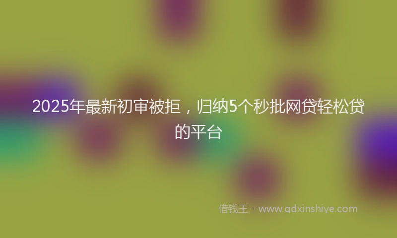 2025年最新初审被拒，归纳5个秒批网贷轻松贷的平台