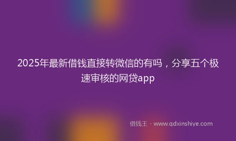2025年最新借钱直接转微信的有吗，分享五个极速审核的网贷app