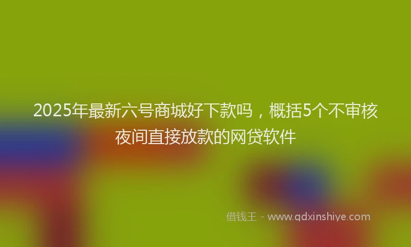 2025年最新六号商城好下款吗，概括5个不审核夜间直接放款的网贷软件