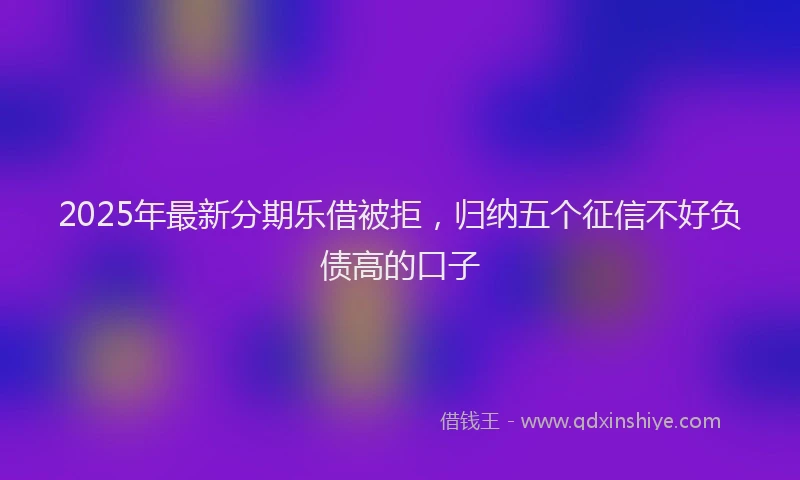 2025年最新分期乐借被拒，归纳五个征信不好负债高的口子