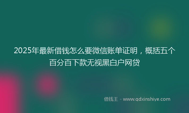 2025年最新借钱怎么要微信账单证明，概括五个百分百下款无视黑白户网贷