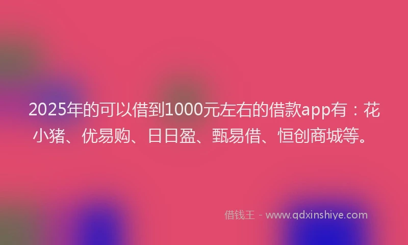 2025年的可以借到1000元左右的借款app有：花小猪、优易购、日日盈、甄易借、恒创商城等。