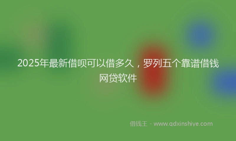 2025年最新借呗可以借多久，罗列五个靠谱借钱网贷软件