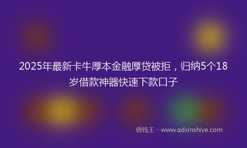 2025年最新卡牛厚本金融厚贷被拒，归纳5个18岁借款神器快速下款口子