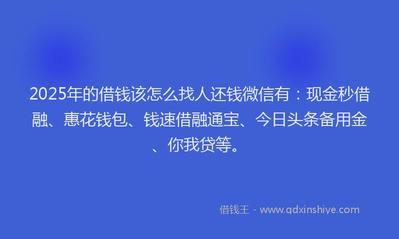 2025年的借钱该怎么找人还钱微信有：现金秒借融、惠花钱包、钱速借融通宝、今日头条备用金、你我贷等。