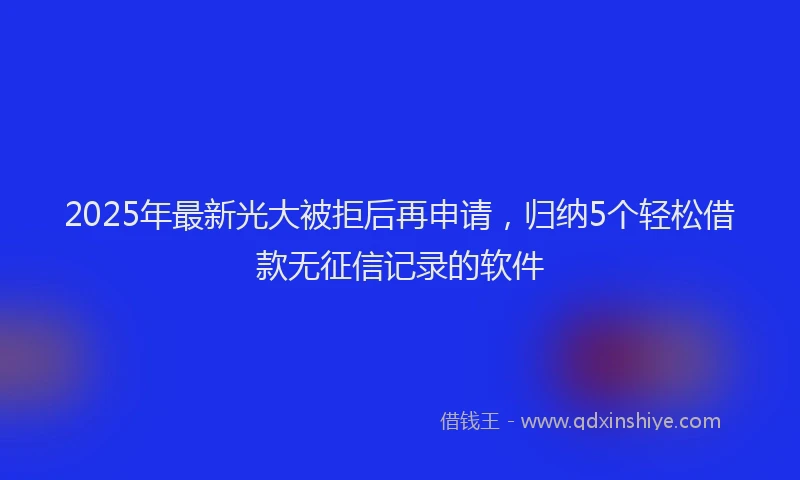 2025年最新光大被拒后再申请，归纳5个轻松借款无征信记录的软件