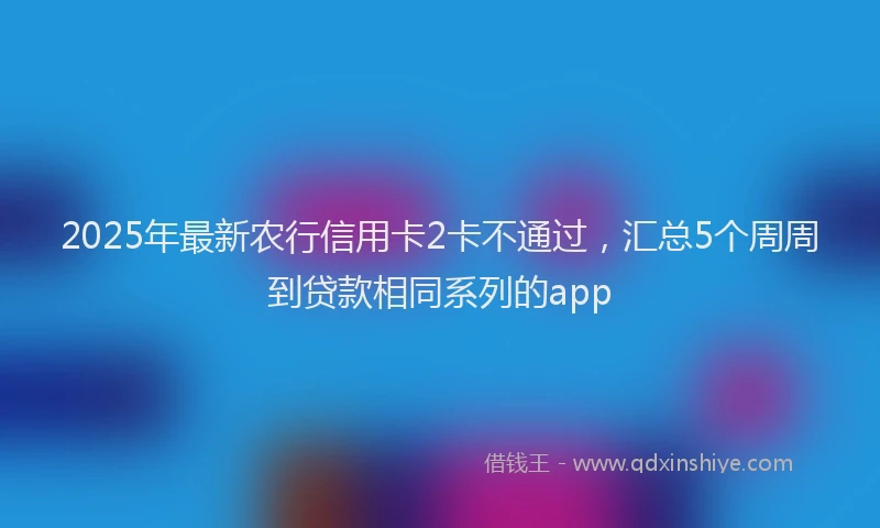 2025年最新农行信用卡2卡不通过，汇总5个周周到贷款相同系列的app
