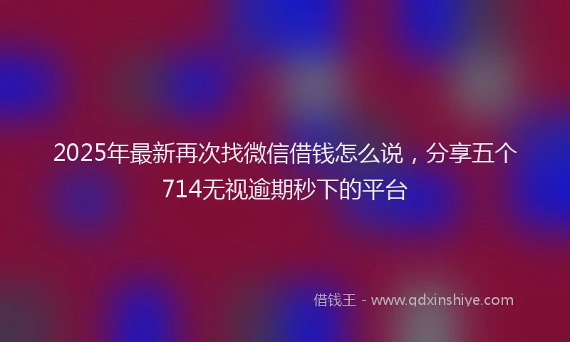 2025年最新再次找微信借钱怎么说，分享五个714无视逾期秒下的平台