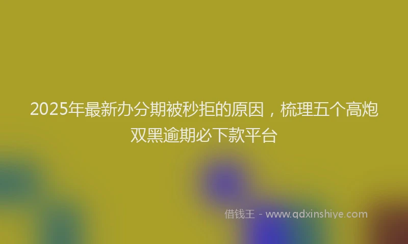 2025年最新办分期被秒拒的原因，梳理五个高炮双黑逾期必下款平台