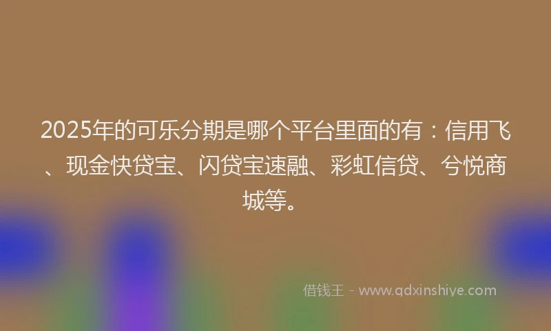 2025年的可乐分期是哪个平台里面的有：信用飞、现金快贷宝、闪贷宝速融、彩虹信贷、兮悦商城等。