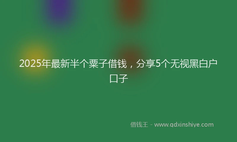 2025年最新半个粟子借钱，分享5个无视黑白户口子