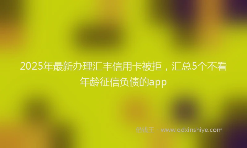 2025年最新办理汇丰信用卡被拒，汇总5个不看年龄征信负债的app