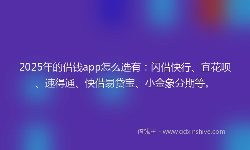 2025年的借钱app怎么选有：闪借快行、宜花呗、速得通、快借易贷宝、小金象分期等。